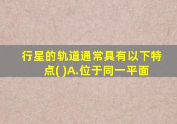 行星的轨道通常具有以下特点( )A.位于同一平面